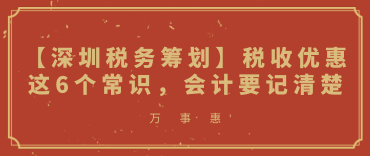 【深圳稅務(wù)籌劃】稅收優(yōu)惠這6個常識，會計要記清楚