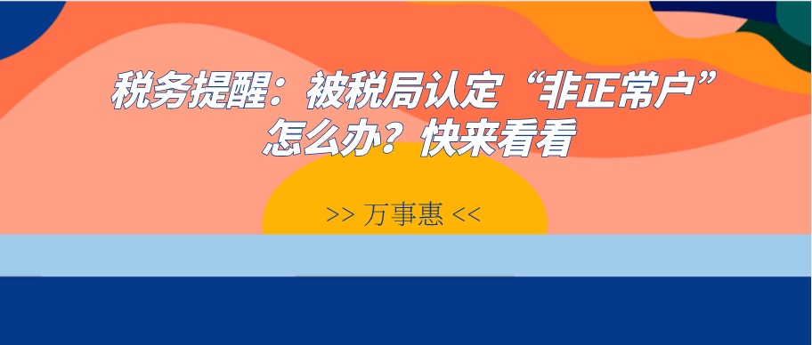 稅務(wù)提醒：被稅局認(rèn)定“非正常戶”怎么辦？快來看看