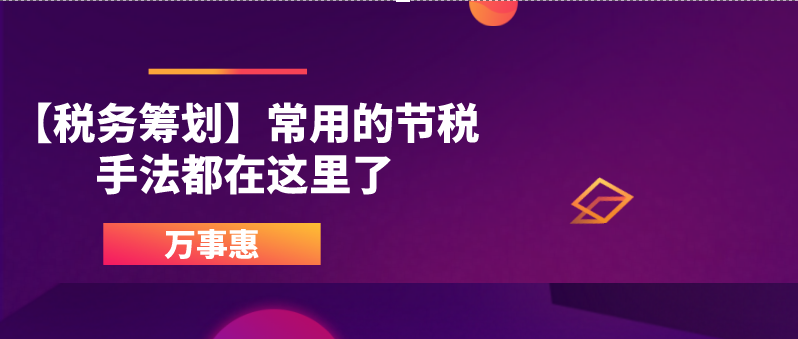 【稅務(wù)籌劃】常用的節(jié)稅手法都在這里了-萬事惠財務(wù)